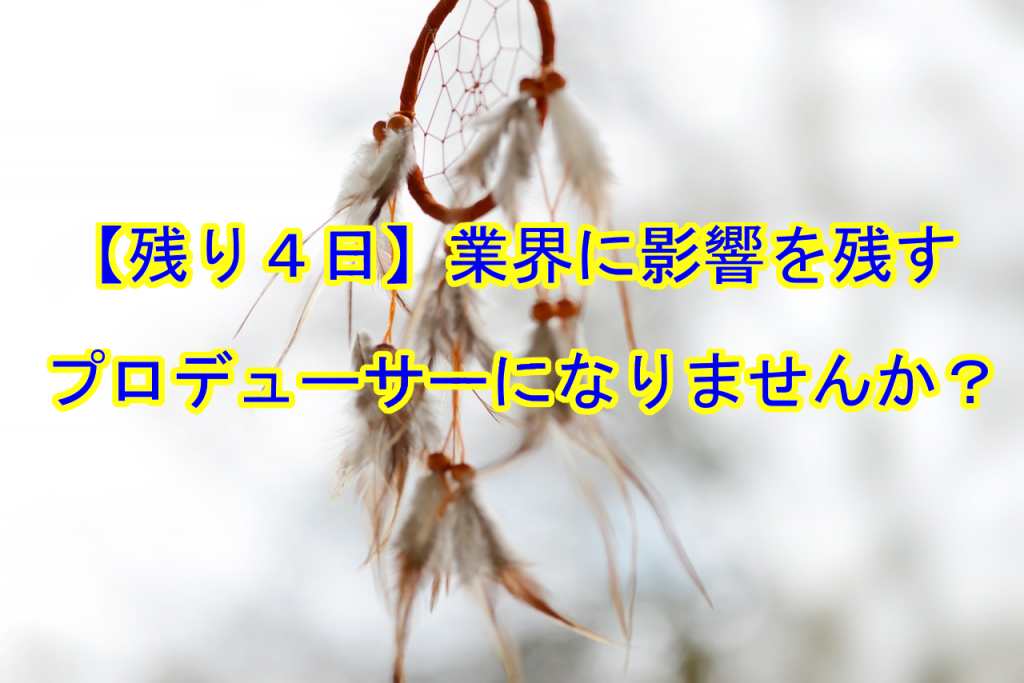 残り４日 業界に影響を残すプロデューサーになりませんか