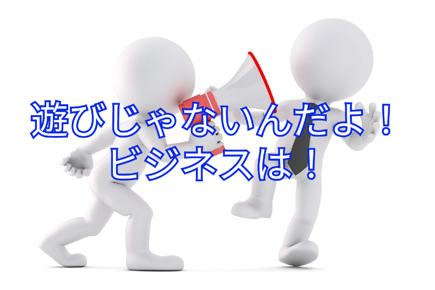 遊びじゃないんだよ ビジネスは